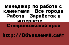 менеджер по работе с клиентами - Все города Работа » Заработок в интернете   . Ставропольский край